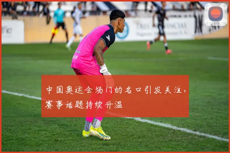 中国奥运会场门的名口引发关注,赛事话题持续升温