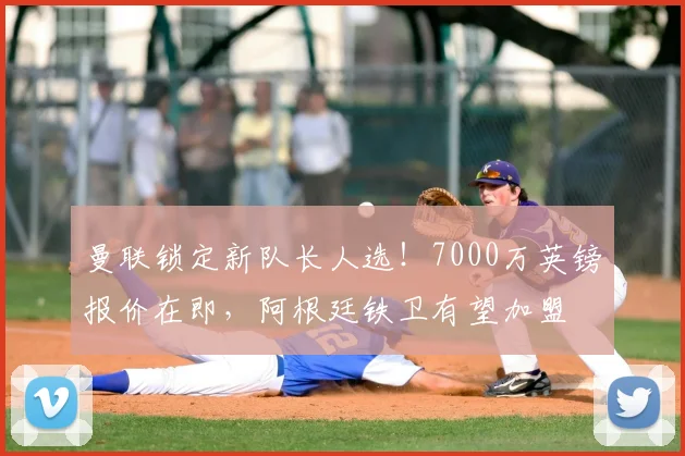 曼联锁定新队长人选！7000万英镑报价在即，阿根廷铁卫有望加盟