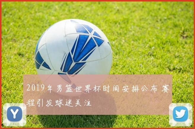 2019年男篮世界杯时间安排公布 赛程引发球迷关注