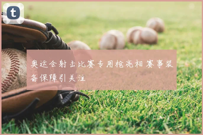 奥运会射击比赛专用枪亮相 赛事装备保障引关注
