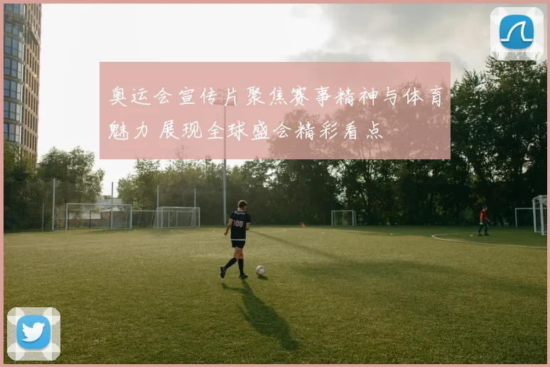 奥运会宣传片聚焦赛事精神与体育魅力 展现全球盛会精彩看点