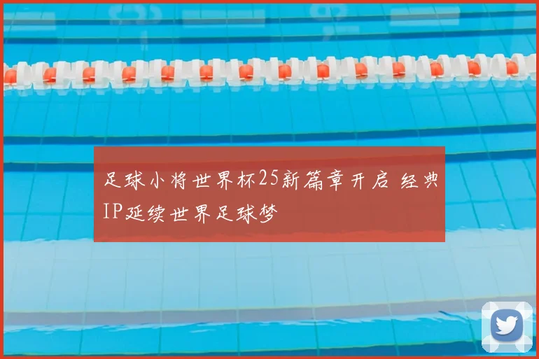 足球小将世界杯25新篇章开启 经典IP延续世界足球梦