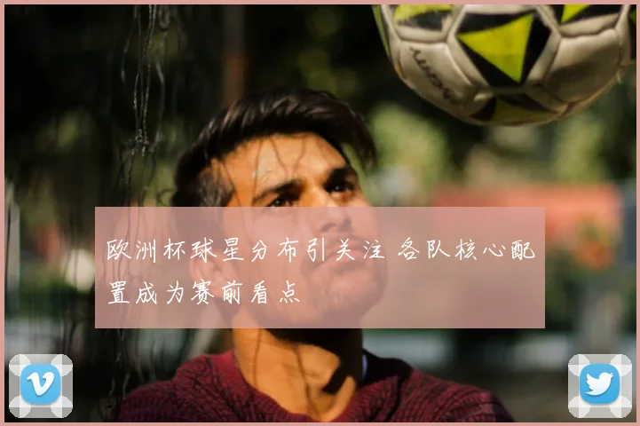 欧洲杯球星分布引关注 各队核心配置成为赛前看点