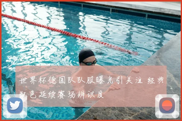 世界杯德国队队服曝光引关注 经典配色延续赛场辨识度