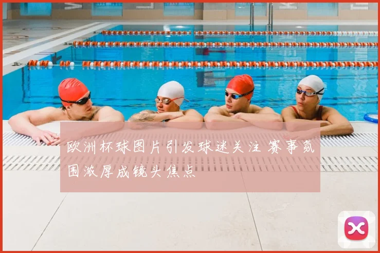 欧洲杯球图片引发球迷关注 赛事氛围浓厚成镜头焦点