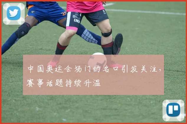 中国奥运会场门的名口引发关注，赛事话题持续升温