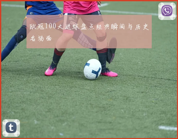 欧冠100大进球盘点经典瞬间与历史名场面
