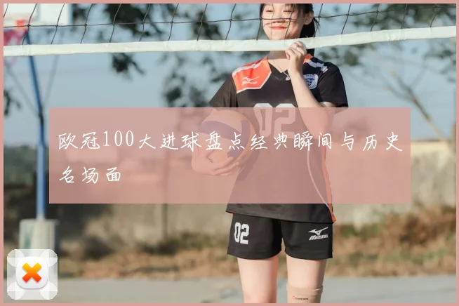 欧冠100大进球盘点经典瞬间与历史名场面