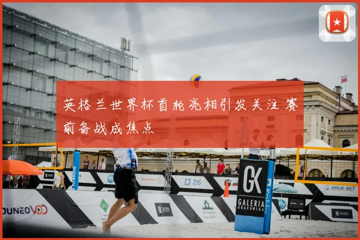 英格兰世界杯首轮亮相引发关注 赛前备战成焦点