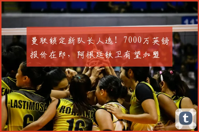曼联锁定新队长人选！7000万英镑报价在即，阿根廷铁卫有望加盟