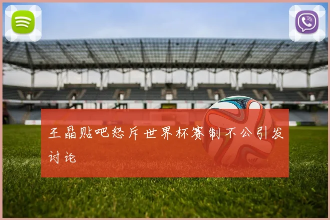 王晶贴吧怒斥世界杯赛制不公引发讨论