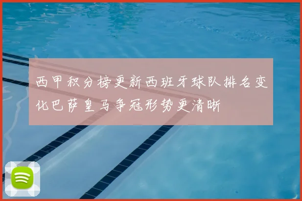 西甲积分榜更新西班牙球队排名变化巴萨皇马争冠形势更清晰