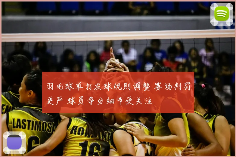 羽毛球单打发球规则调整 赛场判罚更严 球员争分细节受关注