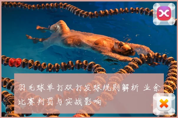 羽毛球单打双打发球规则解析 业余比赛判罚与实战影响